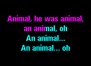 Animal, he was animal,
an animal, oh

An animal...
An animal... oh