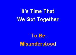 It's Time That
We Got Together

To Be
Misunderstood