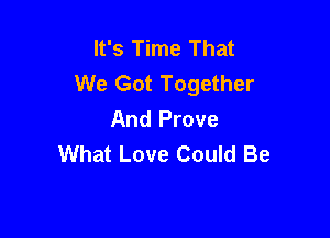 It's Time That
We Got Together
And Prove

What Love Could Be