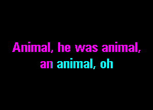 Animal, he was animal,

an animal, oh