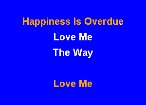 Happiness Is Overdue
Love Me
The Way

Love Me