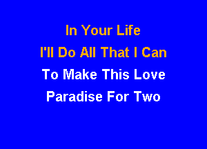 In Your Life
I'll Do All That I Can
To Make This Love

Paradise For Two