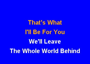 That's What
I'll Be For You

We'll Leave
The Whole World Behind