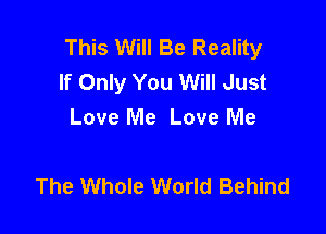 This Will Be Reality
If Only You Will Just

Love Me Love Me

The Whole World Behind