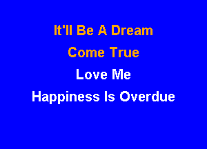 It'll Be A Dream
Come True

Love Me
Happiness Is Overdue