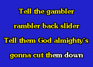 Tell the gambler
rambler back slider
Tell them God almighty's

gonna cut them down