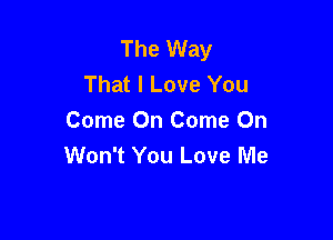 The Way
That I Love You

Come On Come On
Won't You Love Me