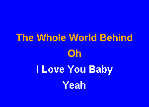 The Whole World Behind
Oh

I Love You Baby
Yeah