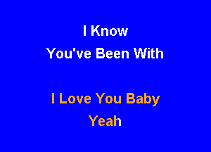 I Know
You've Been With

I Love You Baby
Yeah