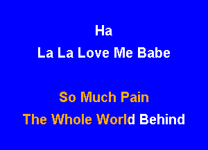 Ha
La La Love Me Babe

So Much Pain
The Whole World Behind