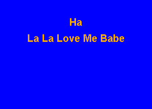 Ha
La La Love Me Babe