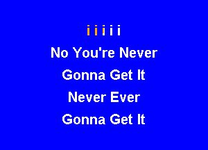 No You're Never

Gonna Get It
Never Ever
Gonna Get It