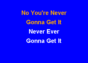 No You're Never
Gonna Get It

Never Ever
Gonna Get It