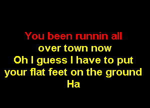 You been runnin all
over town now

Oh I guess I have to put
your fIat feet on the ground
Ha