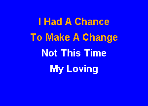I Had A Chance
To Make A Change
Not This Time

My Loving