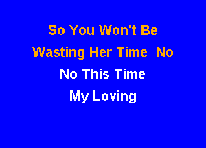 So You Won't Be
Wasting Her Time No
No This Time

My Loving