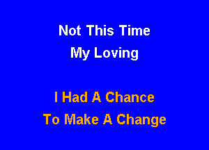 Not This Time
My Loving

I Had A Chance
To Make A Change