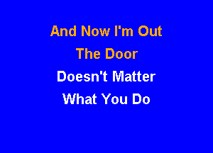 And Now I'm Out
The Door

Doesn't Matter
What You Do