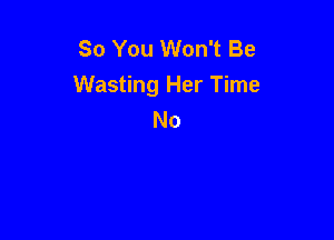 So You Won't Be
Wasting Her Time
No