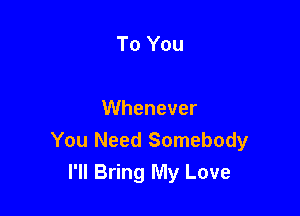 To You

VVhenever
You Need Somebody

I'll Bring My Love