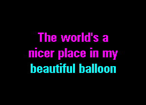 The world's a

nicer place in my
beautiful balloon
