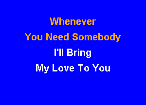 Whenever
You Need Somebody

I'll Bring
My Love To You