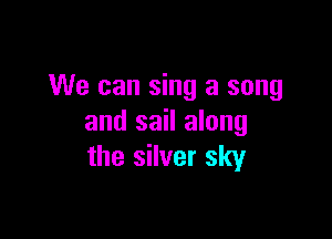 We can sing a song

and sail along
the silver sky