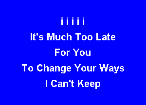 It's Much Too Late

For You
To Change Your Ways
I Can't Keep