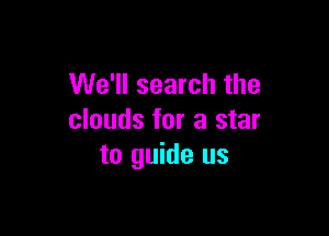 We'll search the

clouds for a star
to guide us