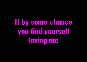 If by some chance

you find yourself
loving me