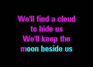 We'll find a cloud
to hide us

We'll keep the
moon beside us