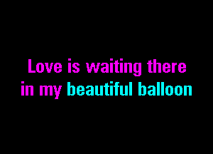 Love is waiting there

in my beautiful balloon