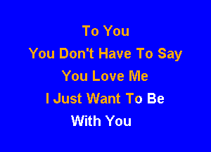 To You
You Don't Have To Say

You Love Me
I Just Want To Be
With You