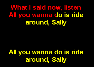 What I said now, listen
All you wanna do is ride
around, Sally

All you wanna do is ride
around, Sally