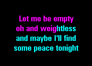 Let me be empty
oh and weightless

and maybe I'll find
some peace tonight