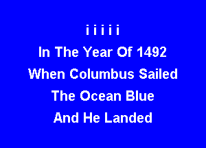 In The Year Of 1492
When Columbus Sailed

The Ocean Blue
And He Landed