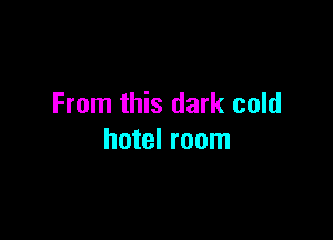 From this dark cold

hotel room