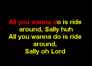 All you wanna do is ride
around, Sally huh

All you wanna do is ride
around,
Sally oh Lord