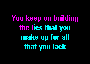 You keep on building
the lies that you

make up for all
that you lack