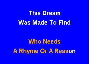 This Dream
Was Made To Find

Who Needs
A Rhyme Or A Reason