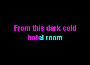 From this dark cold

hotel room