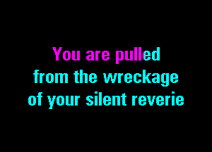You are pulled
from the wreckage

of your silent reverie