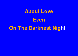 About Love
Even
On The Darknest Night