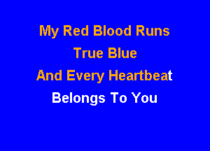 My Red Blood Runs
True Blue

And Every Heartbeat
Belongs To You