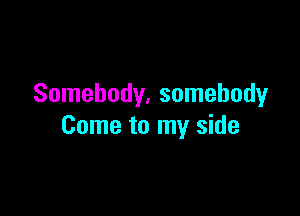 Somebody, somebody

Come to my side