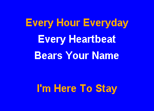 Every Hour Everyday
Every Heartbeat
Bears Your Name

I'm Here To Stay