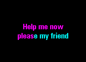 Help me now

please my friend