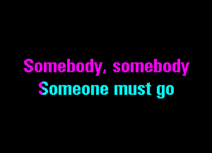 Somebody, somebody

Someone must go