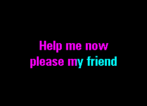 Help me now

please my friend