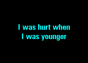 l was hurt when

I was younger